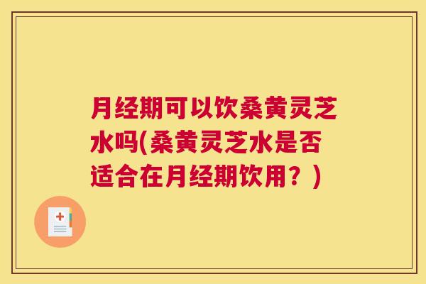 期可以饮桑黄灵芝水吗(桑黄灵芝水是否适合在期饮用?) 期可以饮桑黄灵芝水吗(桑黄灵芝水是否适合在期饮用?)