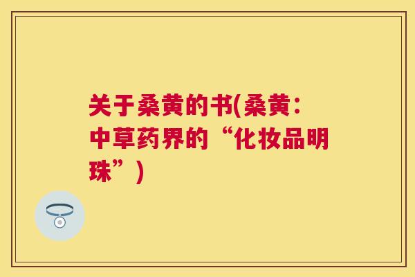 关于桑黄的书(桑黄:中草药界的“化妆品明珠”) 关于桑黄的书(桑黄:中草药界的“化妆品明珠”)