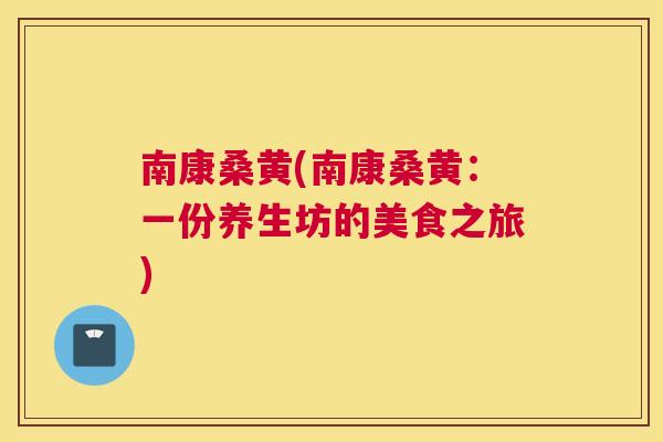 南康桑黄(南康桑黄:一份养生坊的美食之旅) 南康桑黄(南康桑黄:一份养生坊的美食之旅)