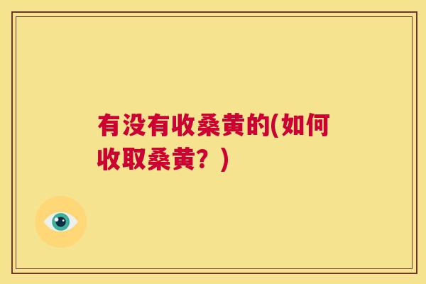 有没有收桑黄的(如何收取桑黄?) 有没有收桑黄的(如何收取桑黄?)