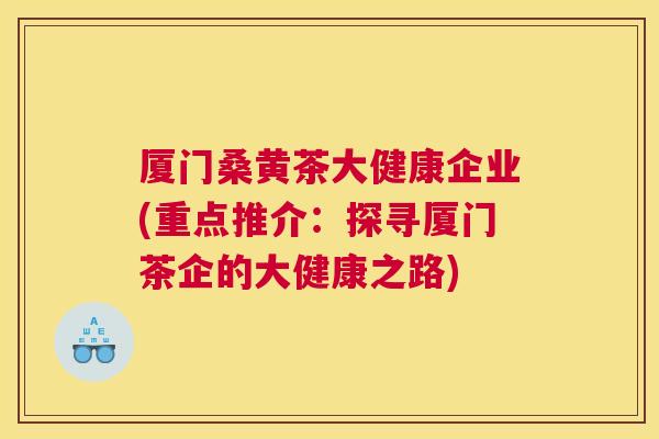 厦门桑黄茶大健康企业(重点推介:探寻厦门茶企的大健康之路) 厦门桑黄茶大健康企业(重点推介:探寻厦门茶企的大健康之路)