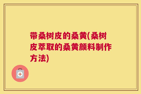 带桑树皮的桑黄(桑树皮萃取的桑黄颜料制作方法) 带桑树皮的桑黄(桑树皮萃取的桑黄颜料制作方法)