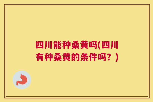 四川能种桑黄吗(四川有种桑黄的条件吗?) 四川能种桑黄吗(四川有种桑黄的条件吗?)