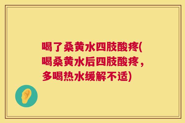 喝了桑黄水四肢酸疼(喝桑黄水后四肢酸疼,多喝热水缓解不适) 喝了桑黄水四肢酸疼(喝桑黄水后四肢酸疼,多喝热水缓解不适)