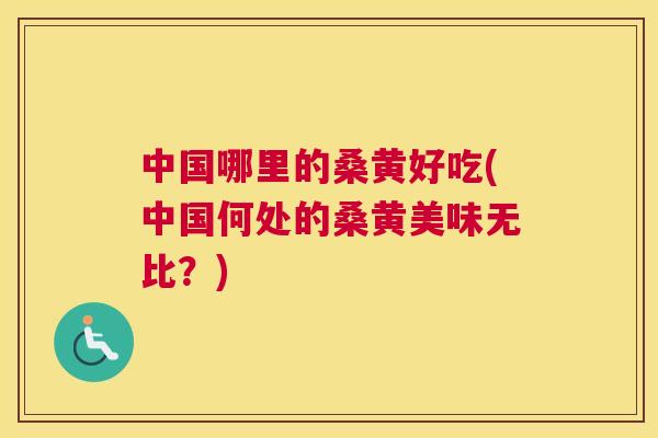 中国哪里的桑黄好吃(中国何处的桑黄美味无比?) 中国哪里的桑黄好吃(中国何处的桑黄美味无比?)