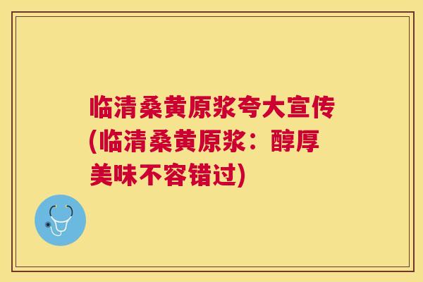 临清桑黄原浆夸大宣传(临清桑黄原浆:醇厚美味不容错过) 临清桑黄原浆夸大宣传(临清桑黄原浆:醇厚美味不容错过)
