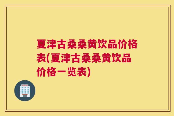 夏津古桑桑黄饮品价格表(夏津古桑桑黄饮品价格一览表) 夏津古桑桑黄饮品价格表(夏津古桑桑黄饮品价格一览表)