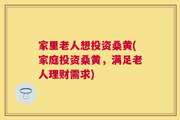 家里老人想投资桑黄(家庭投资桑黄,满足老人理财需求) 家里老人想投资桑黄(家庭投资桑黄,满足老人理财需求)