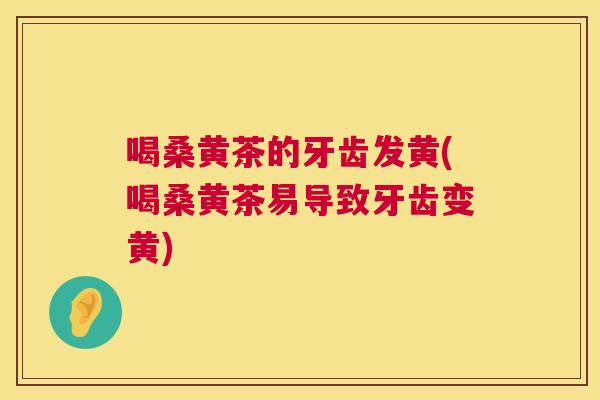 喝桑黄茶的牙齿发黄(喝桑黄茶易导致牙齿变黄) 喝桑黄茶的牙齿发黄(喝桑黄茶易导致牙齿变黄)
