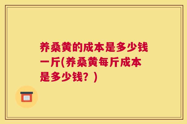 养桑黄的成本是多少钱一斤(养桑黄每斤成本是多少钱?) 养桑黄的成本是多少钱一斤(养桑黄每斤成本是多少钱?)