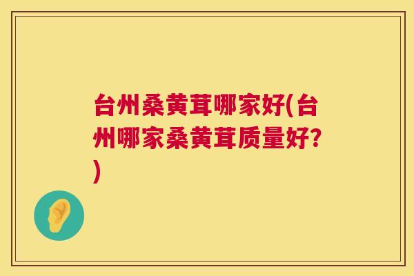 台州桑黄茸哪家好(台州哪家桑黄茸质量好?) 台州桑黄茸哪家好(台州哪家桑黄茸质量好?)