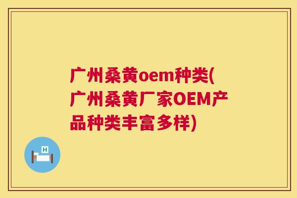 广州桑黄oem种类(广州桑黄厂家OEM产品种类丰富多样) 广州桑黄oem种类(广州桑黄厂家OEM产品种类丰富多样)