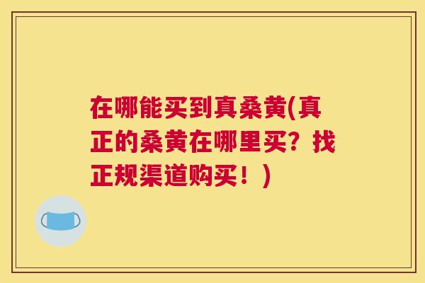 在哪能买到真桑黄(真正的桑黄在哪里买?找正规渠道购买!) 在哪能买到真桑黄(真正的桑黄在哪里买?找正规渠道购买!)
