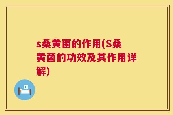 s桑黄菌的作用(S桑黄菌的功效及其作用详解)
