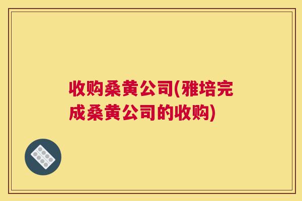 收购桑黄公司(雅培完成桑黄公司的收购) 收购桑黄公司(雅培完成桑黄公司的收购)