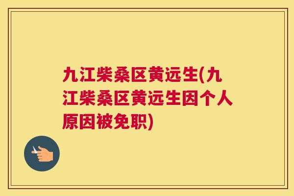 九江柴桑区黄远生(九江柴桑区黄远生因个人原因被免职) 九江柴桑区黄远生(九江柴桑区黄远生因个人原因被免职)