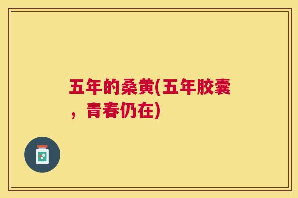 五年的桑黄(五年胶囊,青春仍在) 五年的桑黄(五年胶囊,青春仍在)