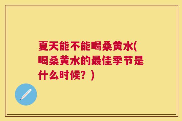 夏天能不能喝桑黄水(喝桑黄水的佳季节是什么时候?) 夏天能不能喝桑黄水(喝桑黄水的佳季节是什么时候?)