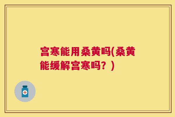 宫寒能用桑黄吗(桑黄能缓解宫寒吗?) 宫寒能用桑黄吗(桑黄能缓解宫寒吗?)