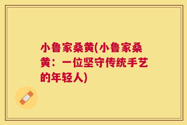 小鲁家桑黄(小鲁家桑黄:一位坚守传统手艺的年轻人) 小鲁家桑黄(小鲁家桑黄:一位坚守传统手艺的年轻人)
