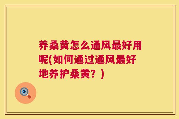 养桑黄怎么通风好用呢(如何通过通风好地养护桑黄?) 养桑黄怎么通风好用呢(如何通过通风好地养护桑黄?)