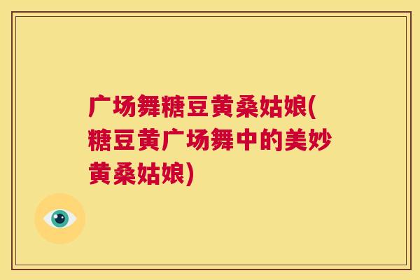 广场舞糖豆黄桑姑娘(糖豆黄广场舞中的美妙黄桑姑娘) 广场舞糖豆黄桑姑娘(糖豆黄广场舞中的美妙黄桑姑娘)