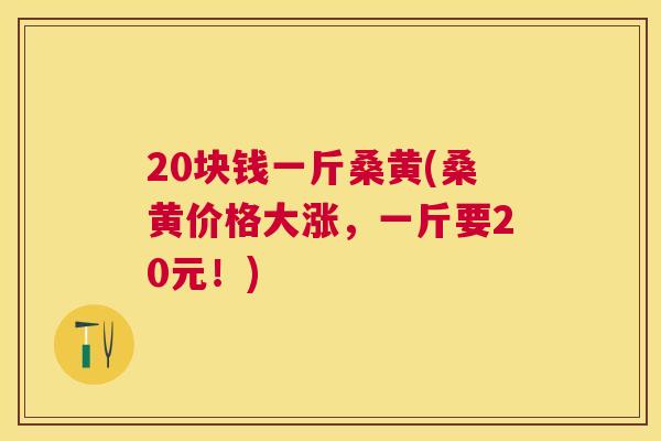20块钱一斤桑黄(桑黄价格大涨,一斤要20元!) 20块钱一斤桑黄(桑黄价格大涨,一斤要20元!)