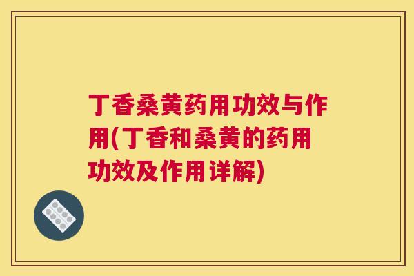 丁香桑黄药用功效与作用(丁香和桑黄的药用功效及作用详解) 丁香桑黄药用功效与作用(丁香和桑黄的药用功效及作用详解)