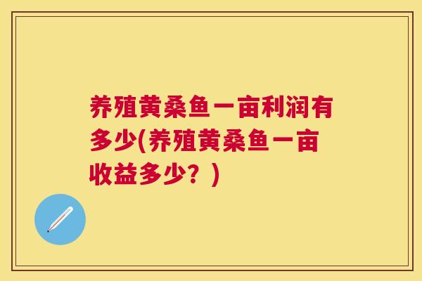 养殖黄桑鱼一亩利润有多少(养殖黄桑鱼一亩收益多少?) 养殖黄桑鱼一亩利润有多少(养殖黄桑鱼一亩收益多少?)