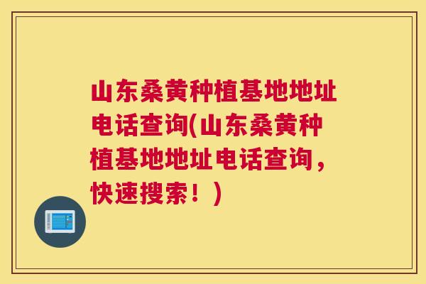 山东桑黄种植基地地址电话查询(山东桑黄种植基地地址电话查询,快速搜索!) 山东桑黄种植基地地址电话查询(山东桑黄种植基地地址电话查询,快速搜索!)