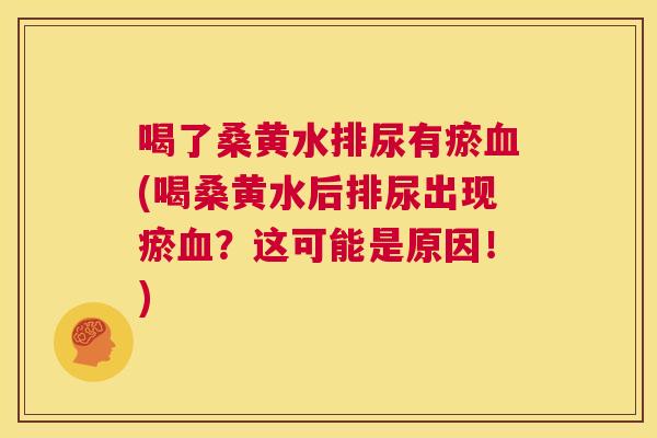 喝了桑黄水排尿有瘀(喝桑黄水后排尿出现瘀?这可能是原因!) 喝了桑黄水排尿有瘀(喝桑黄水后排尿出现瘀?这可能是原因!)