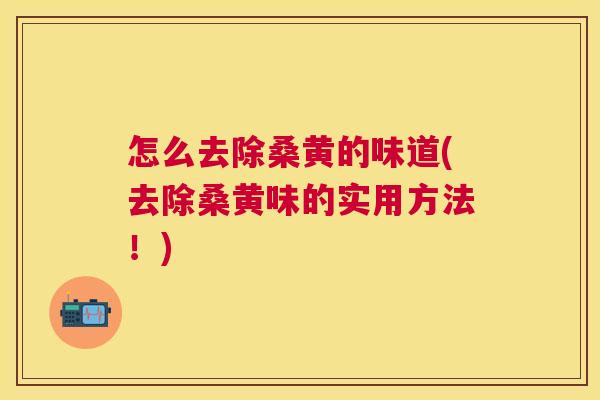 怎么去除桑黄的味道(去除桑黄味的实用方法!) 怎么去除桑黄的味道(去除桑黄味的实用方法!)