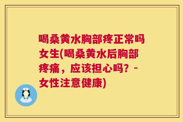 喝桑黄水胸部疼正常吗女生(喝桑黄水后胸部,应该担心吗?-女性注意健康) 喝桑黄水胸部疼正常吗女生(喝桑黄水后胸部,应该担心吗?-女性注意健康)