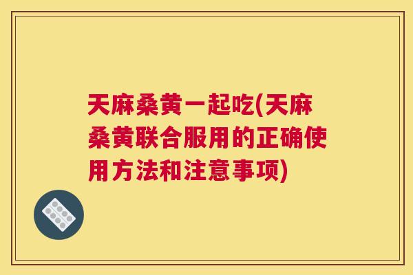 天麻桑黄一起吃(天麻桑黄联合服用的正确使用方法和注意事项) 天麻桑黄一起吃(天麻桑黄联合服用的正确使用方法和注意事项)