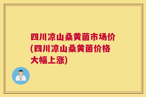 四川凉山桑黄菌市场价(四川凉山桑黄菌价格大幅上涨) 四川凉山桑黄菌市场价(四川凉山桑黄菌价格大幅上涨)