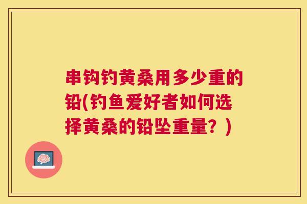 串钩钓黄桑用多少重的铅(钓鱼爱好者如何选择黄桑的铅坠重量?) 串钩钓黄桑用多少重的铅(钓鱼爱好者如何选择黄桑的铅坠重量?)