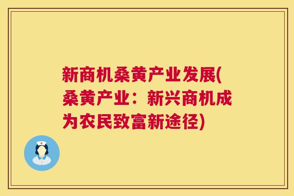 新商机桑黄产业发展(桑黄产业:新兴商机成为农民致富新途径) 新商机桑黄产业发展(桑黄产业:新兴商机成为农民致富新途径)