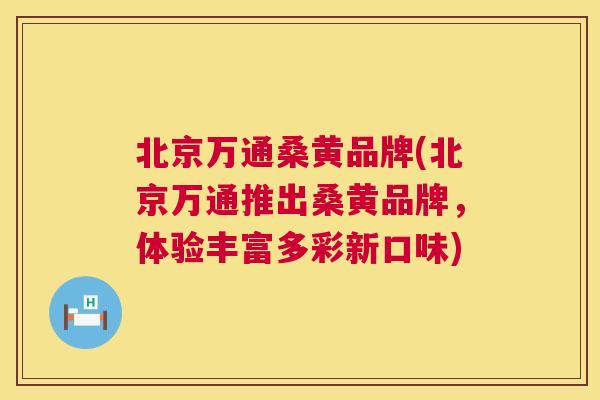 北京万通桑黄品牌(北京万通推出桑黄品牌,体验丰富多彩新口味) 北京万通桑黄品牌(北京万通推出桑黄品牌,体验丰富多彩新口味)