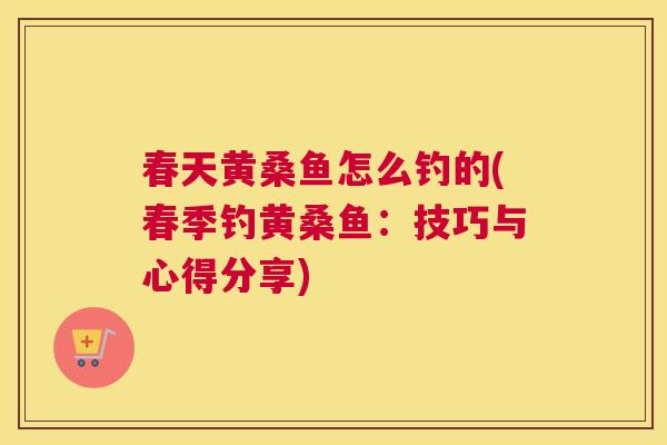 春天黄桑鱼怎么钓的(春季钓黄桑鱼:技巧与心得分享) 春天黄桑鱼怎么钓的(春季钓黄桑鱼:技巧与心得分享)