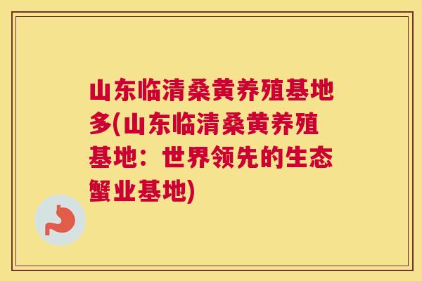 山东临清桑黄养殖基地多(山东临清桑黄养殖基地:世界领先的生态蟹业基地) 山东临清桑黄养殖基地多(山东临清桑黄养殖基地:世界领先的生态蟹业基地)