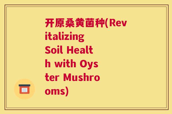 开原桑黄菌种(Revitalizing Soil Health with Oyster Mushrooms) 开原桑黄菌种(Revitalizing Soil Health with Oyster Mushrooms)
