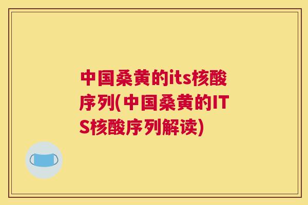 中国桑黄的its核酸序列(中国桑黄的ITS核酸序列解读) 中国桑黄的its核酸序列(中国桑黄的ITS核酸序列解读)