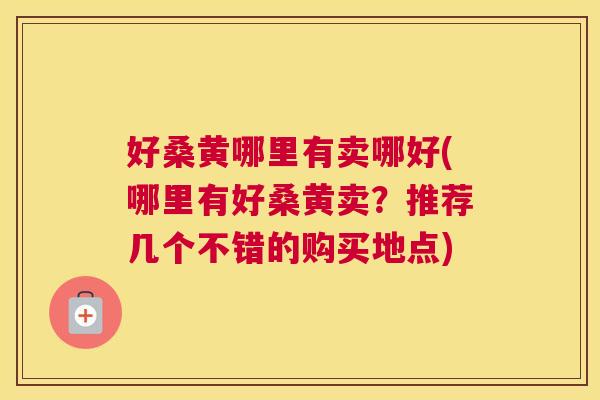 好桑黄哪里有卖哪好(哪里有好桑黄卖?推荐几个不错的购买地点) 好桑黄哪里有卖哪好(哪里有好桑黄卖?推荐几个不错的购买地点)