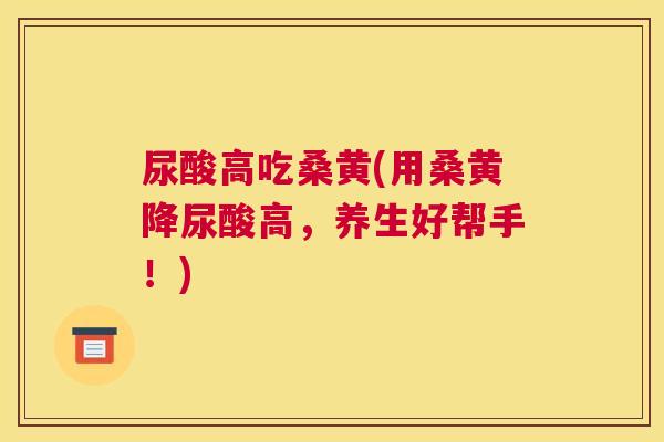 尿酸高吃桑黄(用桑黄降尿酸高,养生好帮手!) 尿酸高吃桑黄(用桑黄降尿酸高,养生好帮手!)
