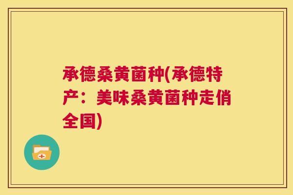 承德桑黄菌种(承德特产:美味桑黄菌种走俏全国) 承德桑黄菌种(承德特产:美味桑黄菌种走俏全国)