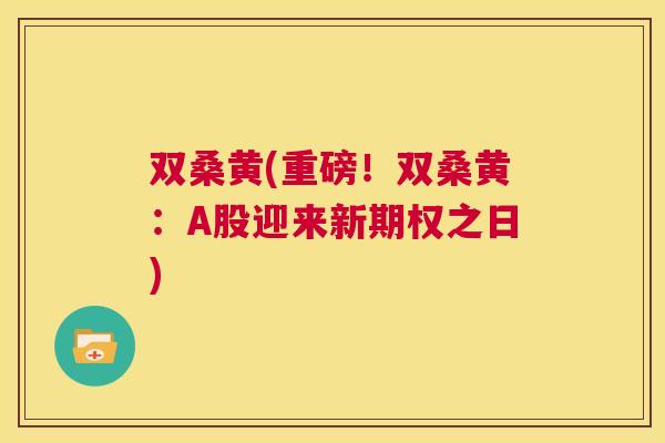 双桑黄(重磅!双桑黄:A股迎来新期权之日) 双桑黄(重磅!双桑黄:A股迎来新期权之日)