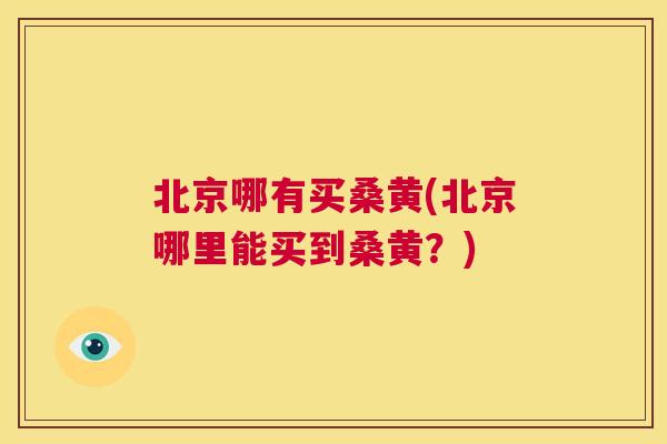 北京哪有买桑黄(北京哪里能买到桑黄?) 北京哪有买桑黄(北京哪里能买到桑黄?)