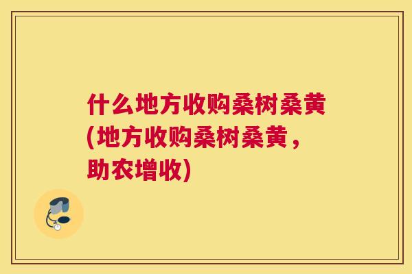 什么地方收购桑树桑黄(地方收购桑树桑黄,助农增收) 什么地方收购桑树桑黄(地方收购桑树桑黄,助农增收)