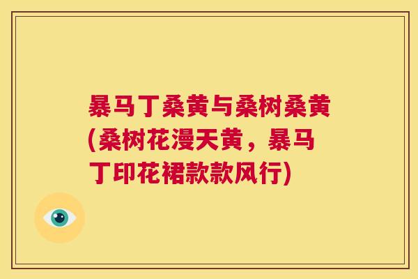 暴马丁桑黄与桑树桑黄(桑树花漫天黄,暴马丁印花裙款款风行) 暴马丁桑黄与桑树桑黄(桑树花漫天黄,暴马丁印花裙款款风行)