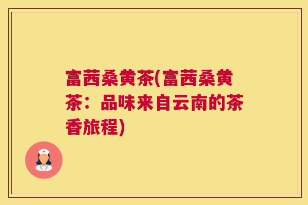 富茜桑黄茶(富茜桑黄茶:品味来自云南的茶香旅程) 富茜桑黄茶(富茜桑黄茶:品味来自云南的茶香旅程)